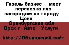 Газель бизнес 13 мест перевозка пас загородом по городу › Цена ­ 500 - Оренбургская обл., Орск г. Авто » Услуги   